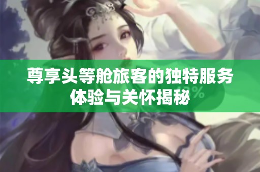 尊享头等舱旅客的独特服务体验与关怀揭秘