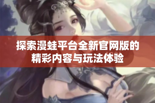 探索漫蛙平台全新官网版的精彩内容与玩法体验