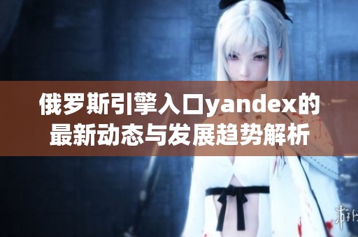 俄罗斯引擎入口yandex的最新动态与发展趋势解析