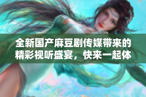 全新国产麻豆剧传媒带来的精彩视听盛宴，快来一起体验吧