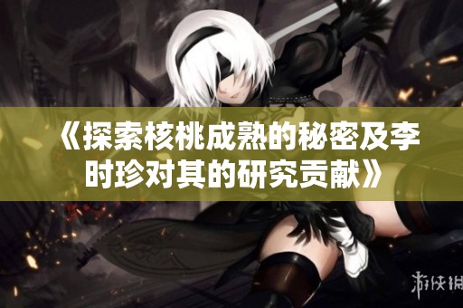 《探索核桃成熟的秘密及李时珍对其的研究贡献》