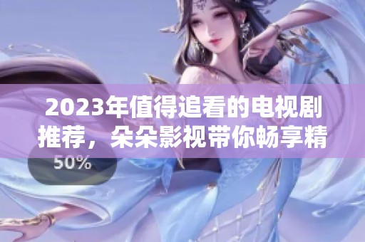 2023年值得追看的电视剧推荐，朵朵影视带你畅享精彩剧情
