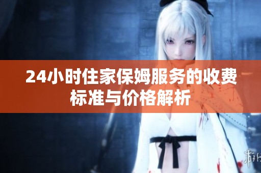 24小时住家保姆服务的收费标准与价格解析