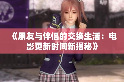 《朋友与伴侣的交换生活：电影更新时间新揭秘》