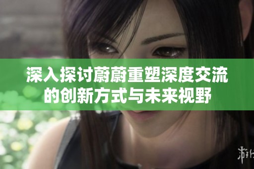 深入探讨蔚蔚重塑深度交流的创新方式与未来视野