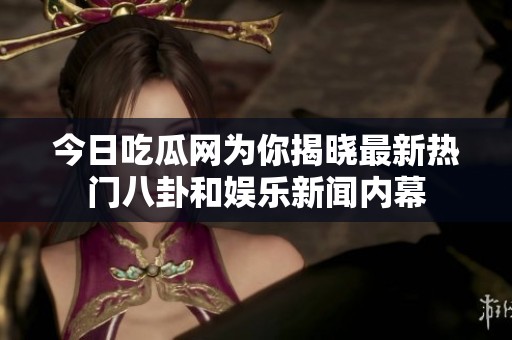 今日吃瓜网为你揭晓最新热门八卦和娱乐新闻内幕
