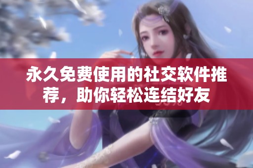 永久免费使用的社交软件推荐，助你轻松连结好友