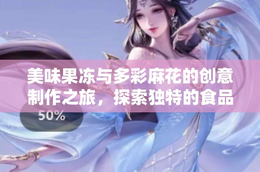 美味果冻与多彩麻花的创意制作之旅，探索独特的食品工艺