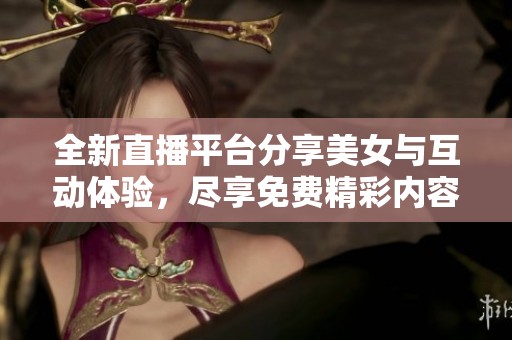 全新直播平台分享美女与互动体验，尽享免费精彩内容