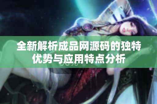 全新解析成品网源码的独特优势与应用特点分析
