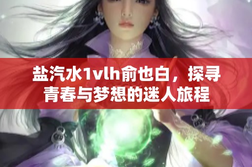 盐汽水1vlh俞也白，探寻青春与梦想的迷人旅程