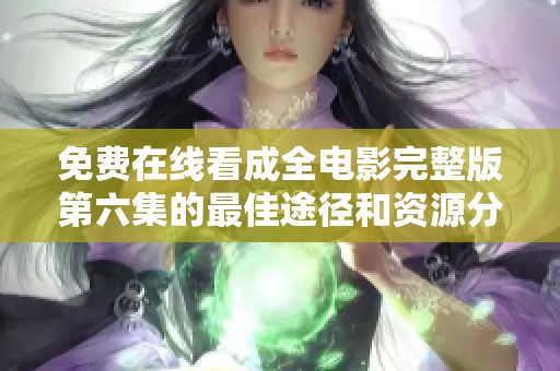 免费在线看成全电影完整版第六集的最佳途径和资源分享