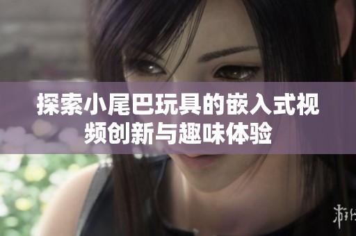 探索小尾巴玩具的嵌入式视频创新与趣味体验