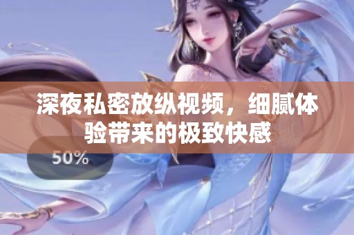深夜私密放纵视频，细腻体验带来的极致快感