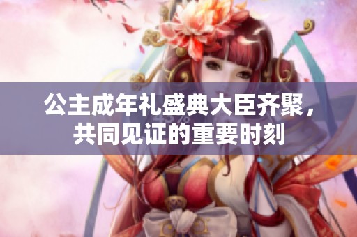 公主成年礼盛典大臣齐聚，共同见证的重要时刻