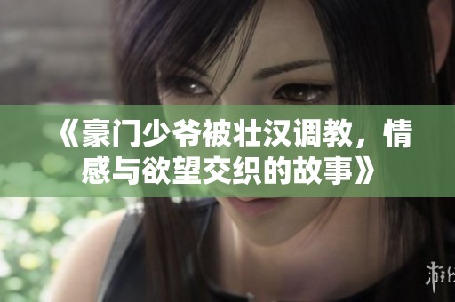 《豪门少爷被壮汉调教，情感与欲望交织的故事》
