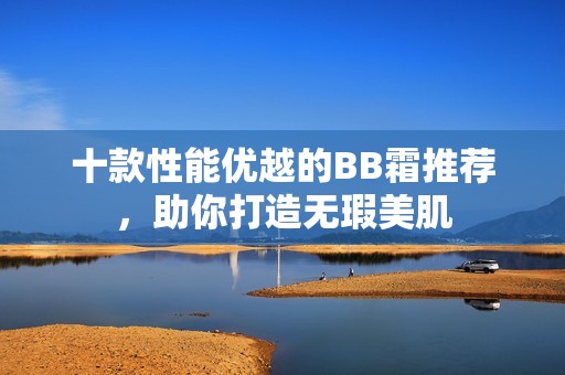十款性能优越的BB霜推荐，助你打造无瑕美肌