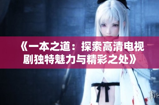 《一本之道：探索高清电视剧独特魅力与精彩之处》