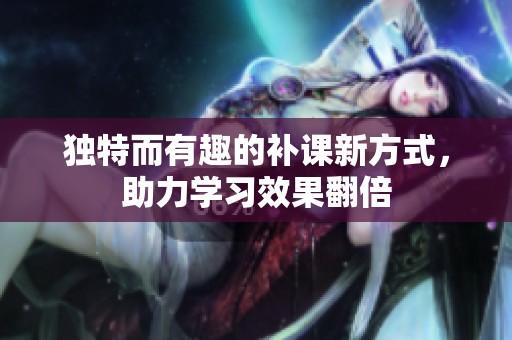 独特而有趣的补课新方式，助力学习效果翻倍