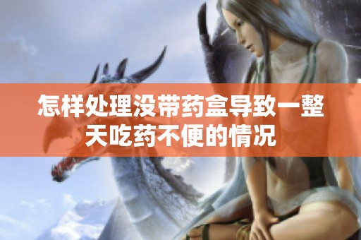 怎样处理没带药盒导致一整天吃药不便的情况
