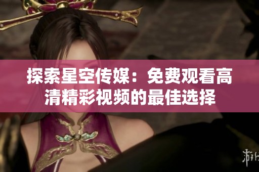 探索星空传媒：免费观看高清精彩视频的最佳选择