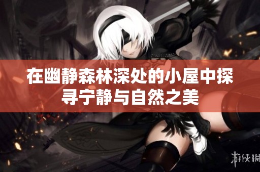 在幽静森林深处的小屋中探寻宁静与自然之美