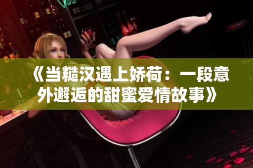 《当糙汉遇上娇荷：一段意外邂逅的甜蜜爱情故事》