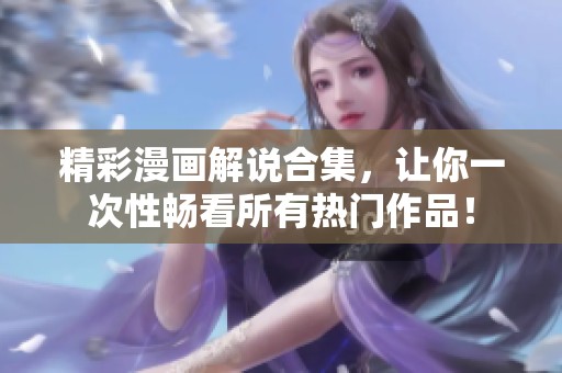 精彩漫画解说合集，让你一次性畅看所有热门作品！
