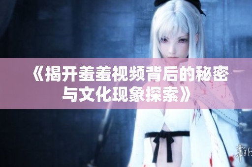 《揭开羞羞视频背后的秘密与文化现象探索》