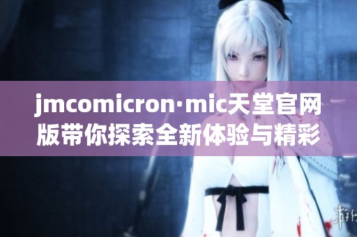 jmcomicron·mic天堂官网版带你探索全新体验与精彩内容