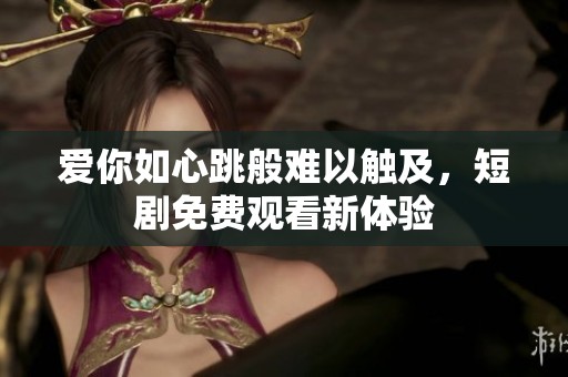 爱你如心跳般难以触及，短剧免费观看新体验