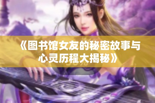 《图书馆女友的秘密故事与心灵历程大揭秘》
