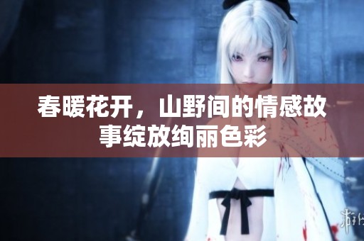 春暖花开，山野间的情感故事绽放绚丽色彩