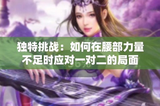 独特挑战：如何在腰部力量不足时应对一对二的局面