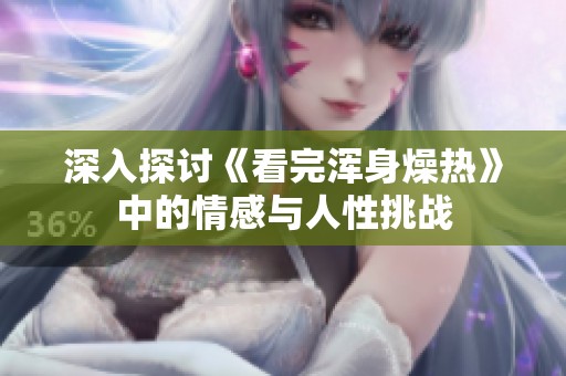 深入探讨《看完浑身燥热》中的情感与人性挑战