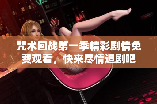 咒术回战第一季精彩剧情免费观看，快来尽情追剧吧