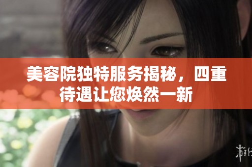 美容院独特服务揭秘，四重待遇让您焕然一新