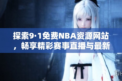探索9·1免费NBA资源网站，畅享精彩赛事直播与最新资讯