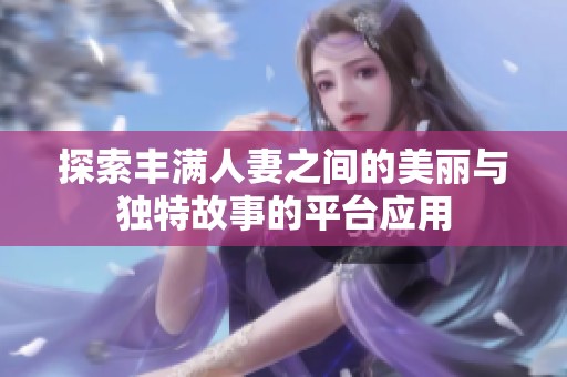 探索丰满人妻之间的美丽与独特故事的平台应用