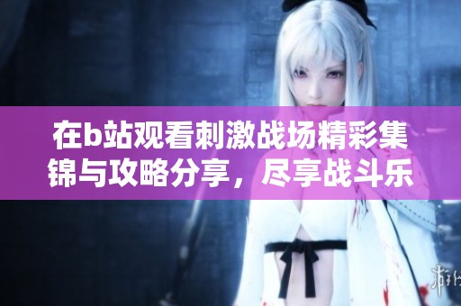 在b站观看刺激战场精彩集锦与攻略分享，尽享战斗乐趣！