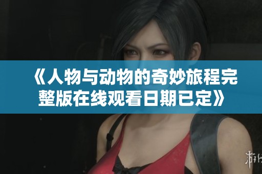 《人物与动物的奇妙旅程完整版在线观看日期已定》