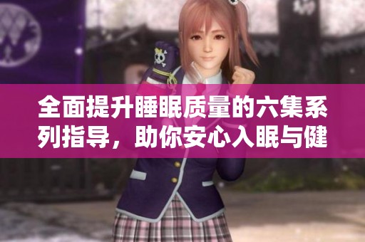 全面提升睡眠质量的六集系列指导，助你安心入眠与健康生活