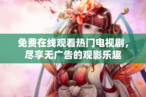 免费在线观看热门电视剧，尽享无广告的观影乐趣