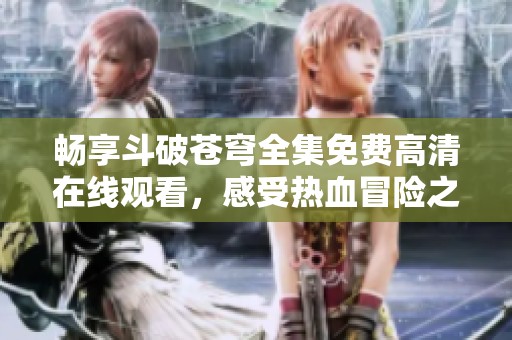 畅享斗破苍穹全集免费高清在线观看，感受热血冒险之旅！
