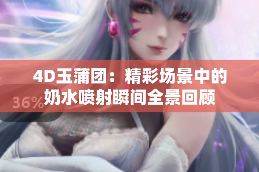 4D玉蒲团：精彩场景中的奶水喷射瞬间全景回顾