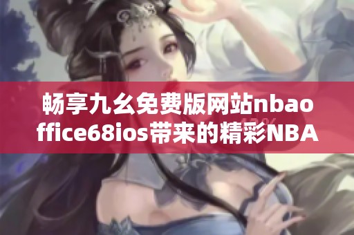 畅享九幺免费版网站nbaoffice68ios带来的精彩NBA体验