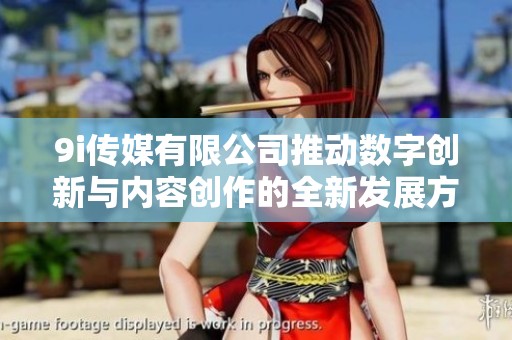 9i传媒有限公司推动数字创新与内容创作的全新发展方向