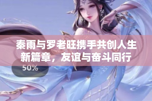 秦雨与罗老旺携手共创人生新篇章，友谊与奋斗同行