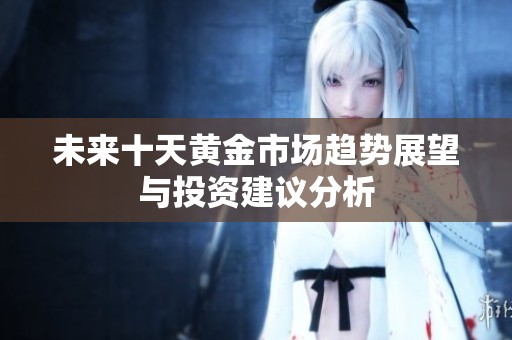 未来十天黄金市场趋势展望与投资建议分析