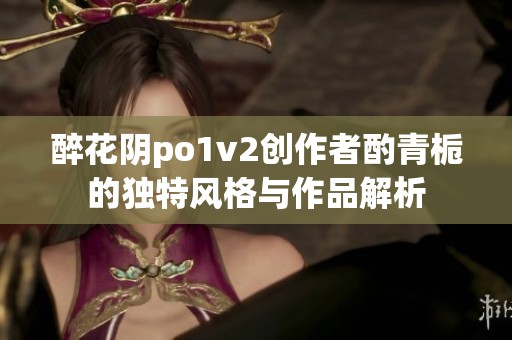 醉花阴po1v2创作者酌青栀的独特风格与作品解析